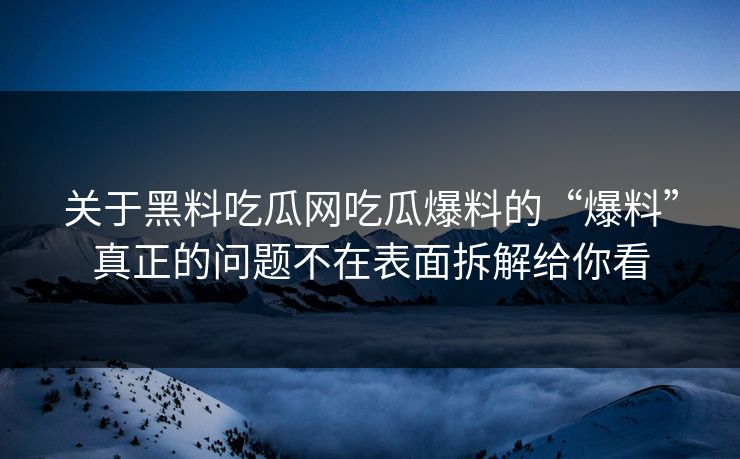 关于黑料吃瓜网吃瓜爆料的“爆料”真正的问题不在表面拆解给你看
