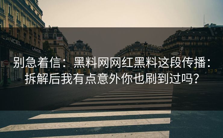 别急着信：黑料网网红黑料这段传播：拆解后我有点意外你也刷到过吗？