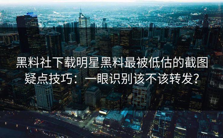 黑料社下载明星黑料最被低估的截图疑点技巧：一眼识别该不该转发？