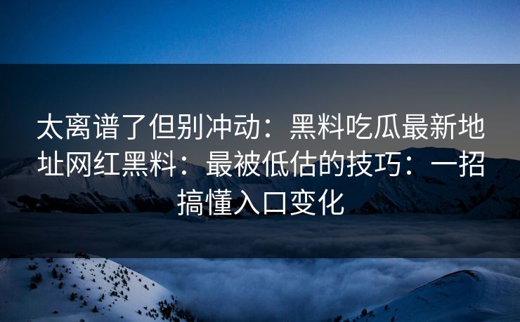 太离谱了但别冲动:黑料吃瓜最新地址网红黑料:最被低估的技巧:一招搞懂入口变化 太离谱了但别冲动:黑料吃瓜最新地址网红黑料:最被低估的技巧:一招搞懂入口变化