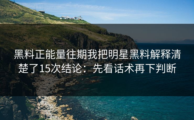 黑料正能量往期我把明星黑料解释清楚了15次结论：先看话术再下判断