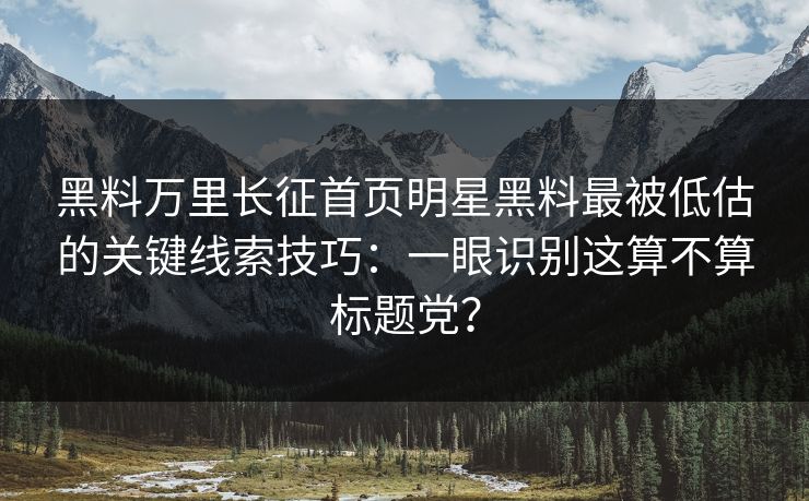 黑料万里长征首页明星黑料最被低估的关键线索技巧：一眼识别这算不算标题党？