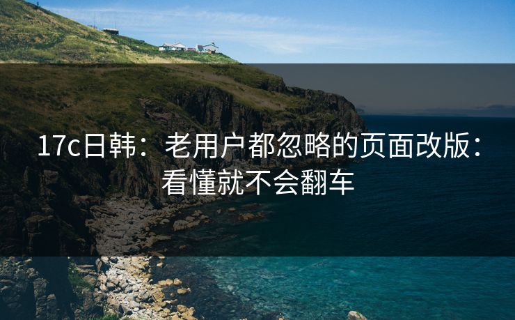 17c日韩:老用户都忽略的页面改版:看懂就不会翻车 17c日韩:老用户都忽略的页面改版:看懂就不会翻车