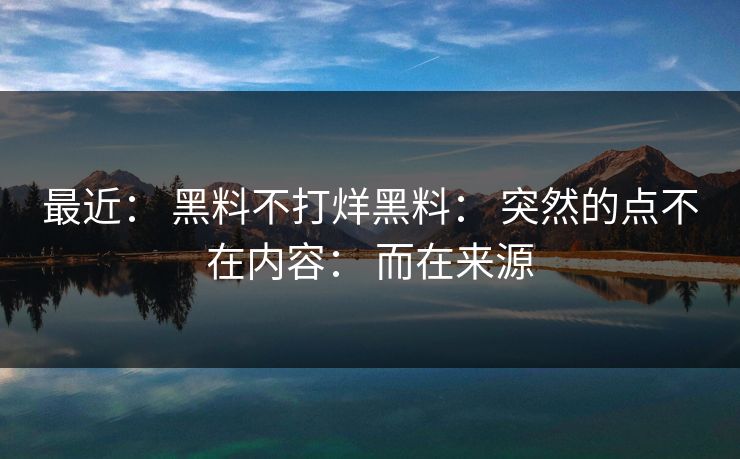 最近： 黑料不打烊黑料： 突然的点不在内容： 而在来源