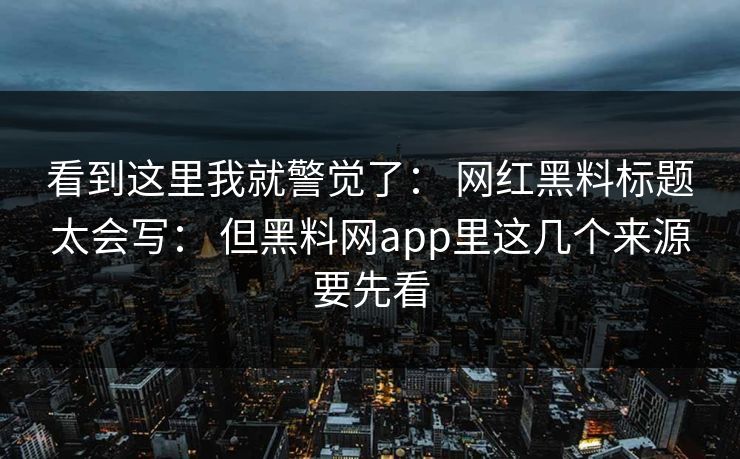 看到这里我就警觉了: 网红黑料标题太会写: 但黑料网app里这几个来源要先看 看到这里我就警觉了: 网红黑料标题太会写: 但黑料网app里这几个来源要先看