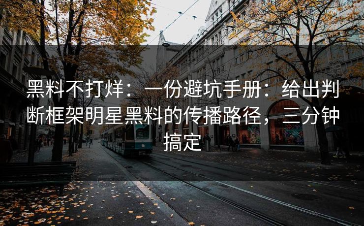 黑料不打烊：一份避坑手册：给出判断框架明星黑料的传播路径，三分钟搞定