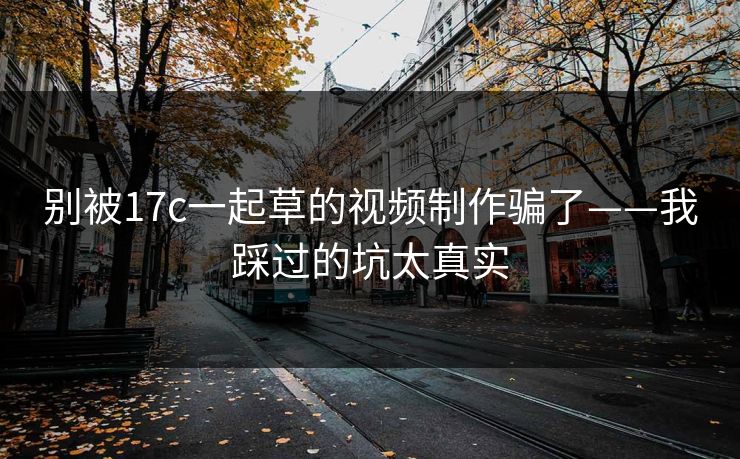别被17c一起草的视频制作骗了——我踩过的坑太真实 别被17c一起草的视频制作骗了——我踩过的坑太真实