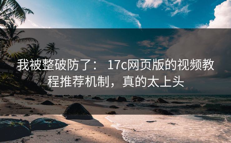 我被整破防了: 17c网页版的视频教程推荐机制,真的太上头 我被整破防了: 17c网页版的视频教程推荐机制,真的太上头
