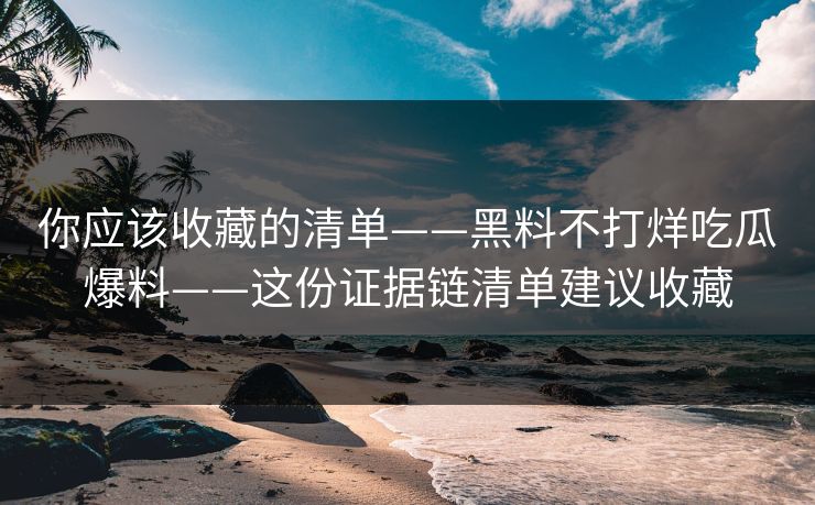 你应该收藏的清单——黑料不打烊吃瓜爆料——这份证据链清单建议收藏