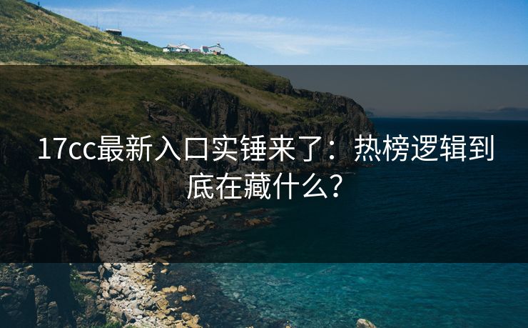 17cc最新入口实锤来了:热榜逻辑到底在藏什么? 17cc最新入口实锤来了:热榜逻辑到底在藏什么?