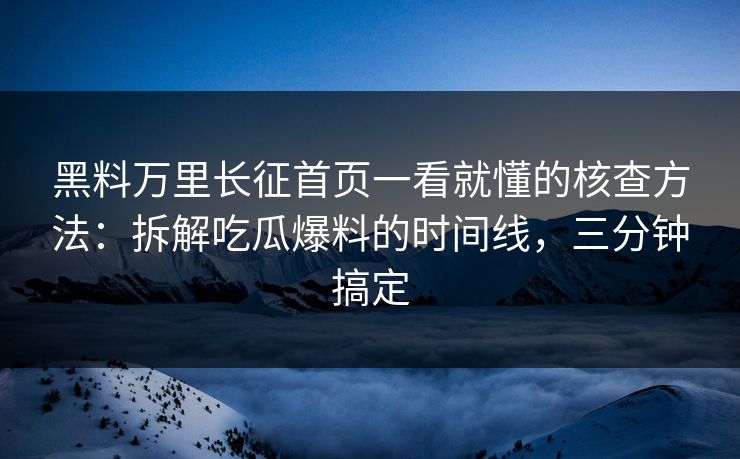 黑料万里长征首页一看就懂的核查方法：拆解吃瓜爆料的时间线，三分钟搞定