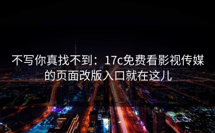 不写你真找不到：17c免费看影视传媒的页面改版入口就在这儿