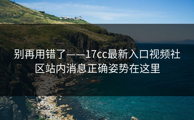 别再用错了——17cc最新入口视频社区站内消息正确姿势在这里
