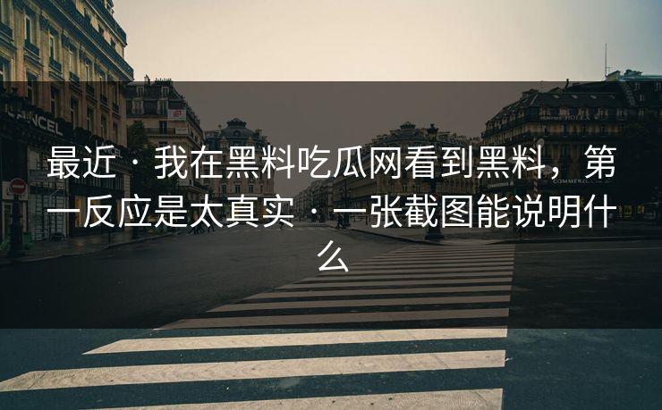 最近 · 我在黑料吃瓜网看到黑料，第一反应是太真实 · 一张截图能说明什么