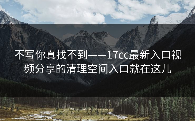 不写你真找不到——17cc最新入口视频分享的清理空间入口就在这儿