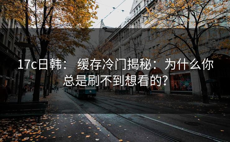 17c日韩: 缓存冷门揭秘:为什么你总是刷不到想看的? 17c日韩: 缓存冷门揭秘:为什么你总是刷不到想看的?