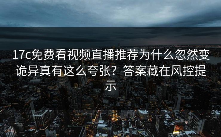 17c免费看视频直播推荐为什么忽然变诡异真有这么夸张？答案藏在风控提示