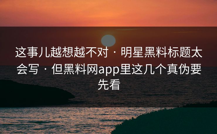 这事儿越想越不对 · 明星黑料标题太会写 · 但黑料网app里这几个真伪要先看