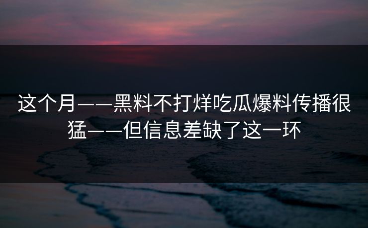 这个月——黑料不打烊吃瓜爆料传播很猛——但信息差缺了这一环