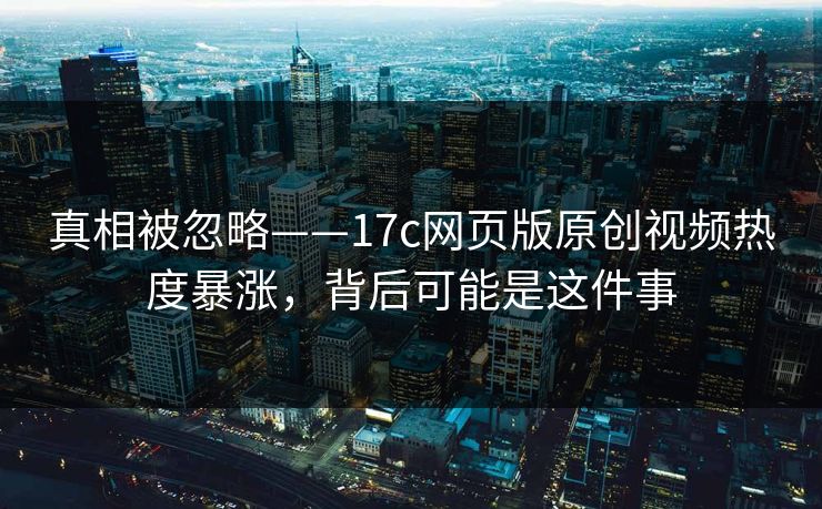 真相被忽略——17c网页版原创视频热度暴涨，背后可能是这件事