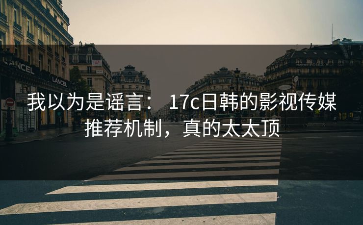 我以为是谣言: 17c日韩的影视传媒推荐机制,真的太太顶 我以为是谣言: 17c日韩的影视传媒推荐机制,真的太太顶