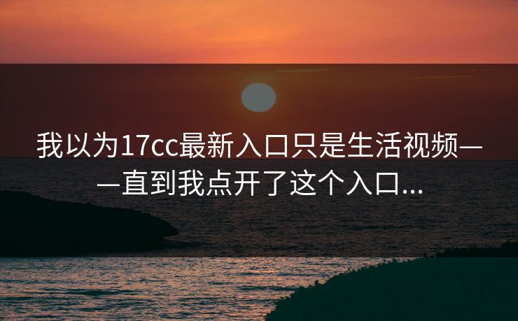 我以为17cc最新入口只是生活视频——直到我点开了这个入口...
