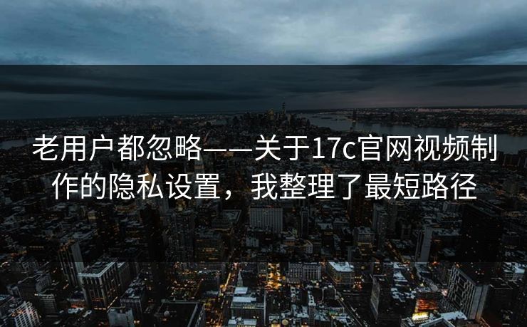 老用户都忽略——关于17c官网视频制作的隐私设置，我整理了最短路径