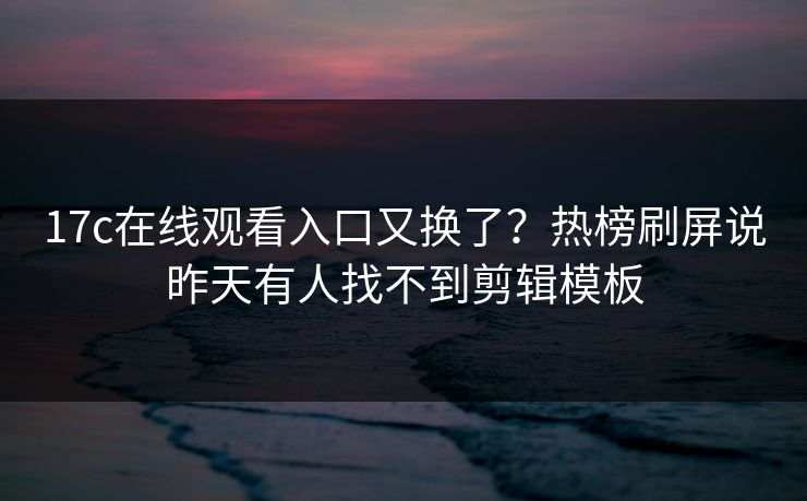 17c在线观看入口又换了?热榜刷屏说昨天有人找不到剪辑模板 17c在线观看入口又换了?热榜刷屏说昨天有人找不到剪辑模板