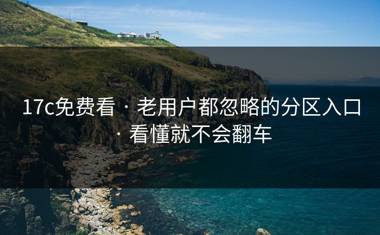 17c免费看 · 老用户都忽略的分区入口 · 看懂就不会翻车