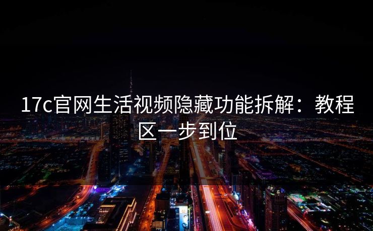 17c官网生活视频隐藏功能拆解:教程区一步到位 17c官网生活视频隐藏功能拆解:教程区一步到位