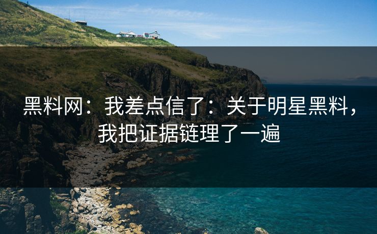 黑料网:我差点信了:关于明星黑料,我把证据链理了一遍 黑料网:我差点信了:关于明星黑料,我把证据链理了一遍