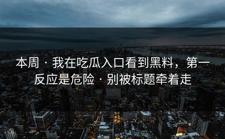 本周 · 我在吃瓜入口看到黑料，第一反应是危险 · 别被标题牵着走