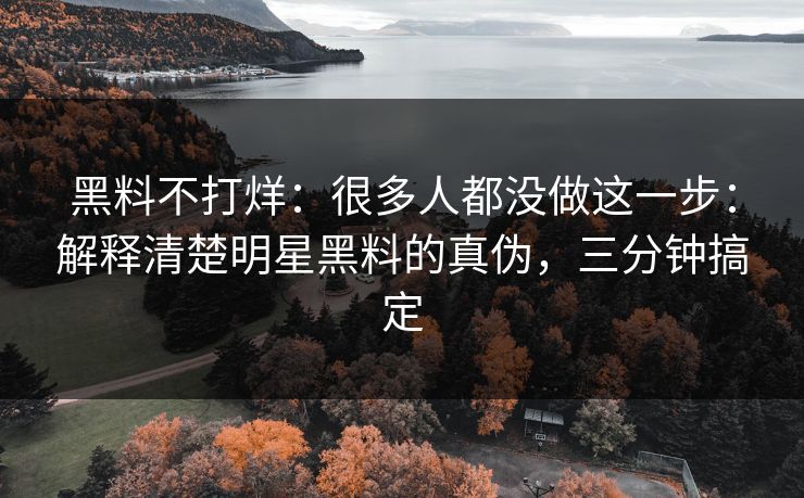 黑料不打烊:很多人都没做这一步:解释清楚明星黑料的真伪,三分钟搞定 黑料不打烊:很多人都没做这一步:解释清楚明星黑料的真伪,三分钟搞定