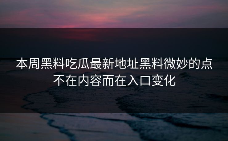 本周黑料吃瓜最新地址黑料微妙的点不在内容而在入口变化 本周黑料吃瓜最新地址黑料微妙的点不在内容而在入口变化