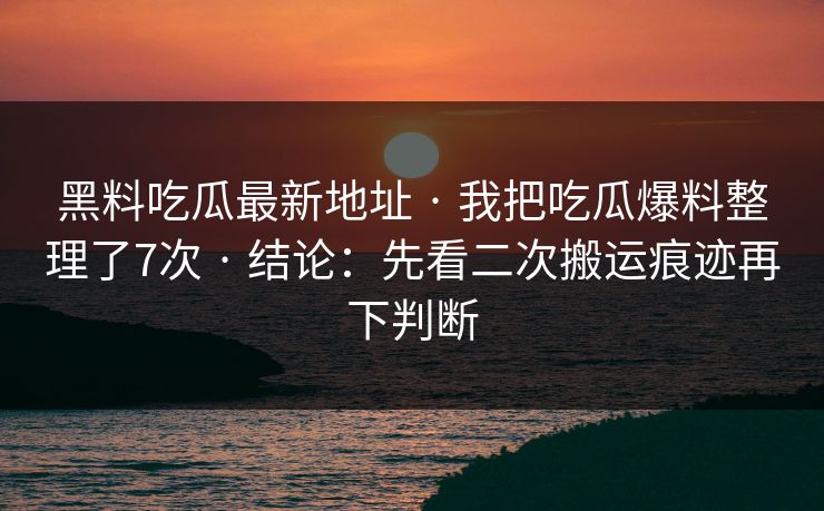 黑料吃瓜最新地址 · 我把吃瓜爆料整理了7次 · 结论:先看二次搬运痕迹再下判断 黑料吃瓜最新地址 · 我把吃瓜爆料整理了7次 · 结论:先看二次搬运痕迹再下判断