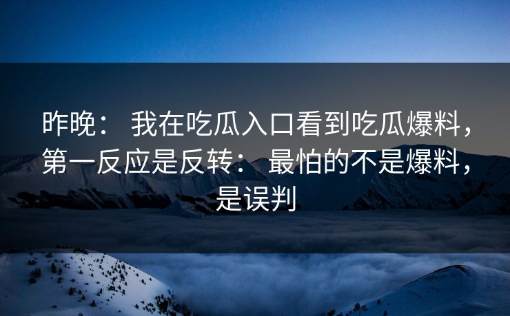 昨晚： 我在吃瓜入口看到吃瓜爆料，第一反应是反转： 最怕的不是爆料，是误判
