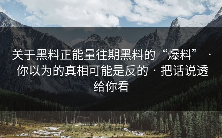 关于黑料正能量往期黑料的“爆料” · 你以为的真相可能是反的 · 把话说透给你看