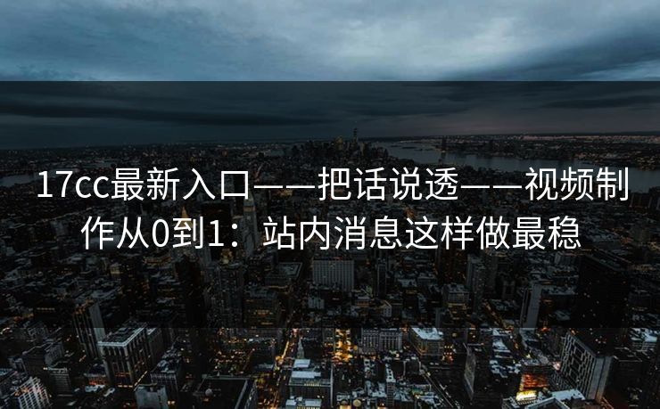 17cc最新入口——把话说透——视频制作从0到1:站内消息这样做最稳 17cc最新入口——把话说透——视频制作从0到1:站内消息这样做最稳