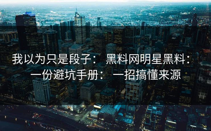 我以为只是段子: 黑料网明星黑料: 一份避坑手册: 一招搞懂来源 我以为只是段子: 黑料网明星黑料: 一份避坑手册: 一招搞懂来源