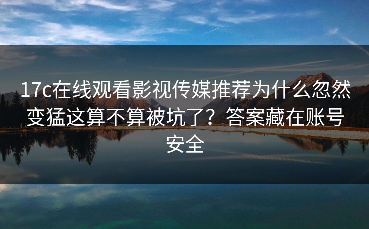 17c在线观看影视传媒推荐为什么忽然变猛这算不算被坑了?答案藏在账号安全 17c在线观看影视传媒推荐为什么忽然变猛这算不算被坑了?答案藏在账号安全