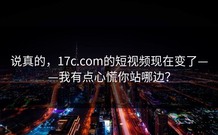 说真的,17c.com的短视频现在变了——我有点心慌你站哪边? 说真的,17c.com的短视频现在变了——我有点心慌你站哪边?