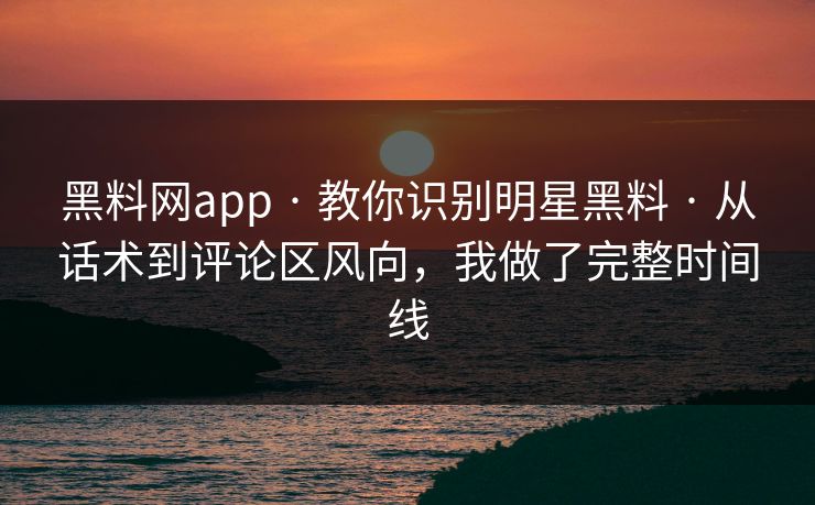 黑料网app · 教你识别明星黑料 · 从话术到评论区风向,我做了完整时间线 黑料网app · 教你识别明星黑料 · 从话术到评论区风向,我做了完整时间线