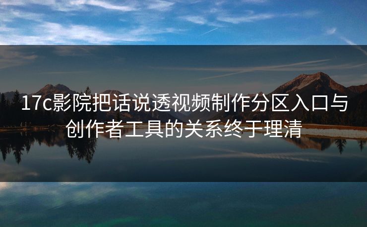 17c影院把话说透视频制作分区入口与创作者工具的关系终于理清 17c影院把话说透视频制作分区入口与创作者工具的关系终于理清