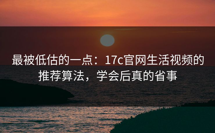最被低估的一点:17c官网生活视频的推荐算法,学会后真的省事 最被低估的一点:17c官网生活视频的推荐算法,学会后真的省事