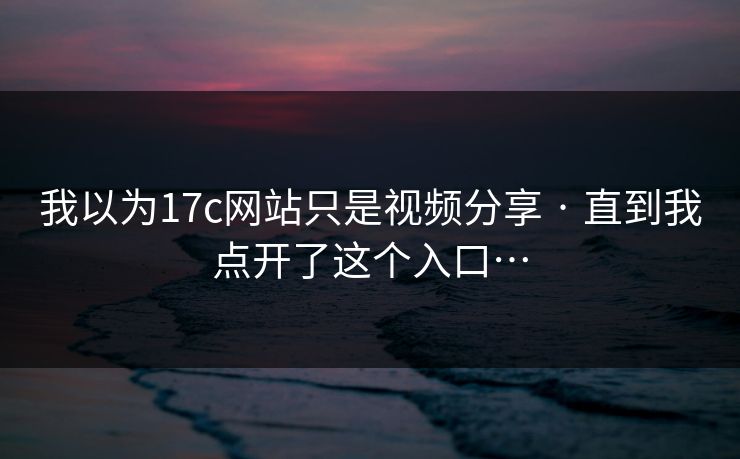 我以为17c网站只是视频分享 · 直到我点开了这个入口… 我以为17c网站只是视频分享 · 直到我点开了这个入口…