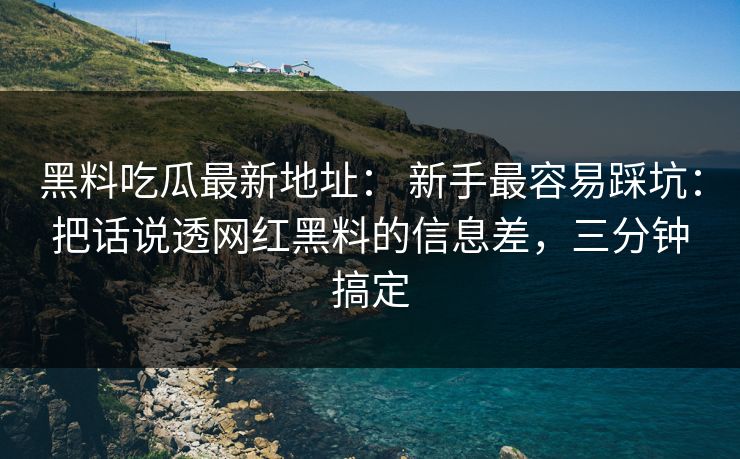 黑料吃瓜最新地址： 新手最容易踩坑：把话说透网红黑料的信息差，三分钟搞定