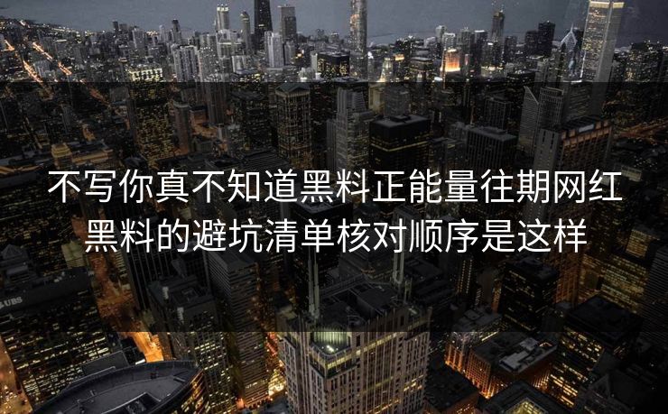 不写你真不知道黑料正能量往期网红黑料的避坑清单核对顺序是这样 不写你真不知道黑料正能量往期网红黑料的避坑清单核对顺序是这样