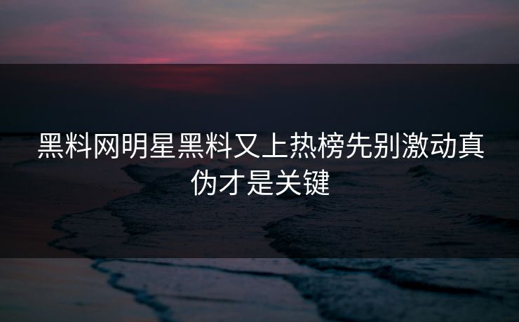 黑料网明星黑料又上热榜先别激动真伪才是关键 黑料网明星黑料又上热榜先别激动真伪才是关键