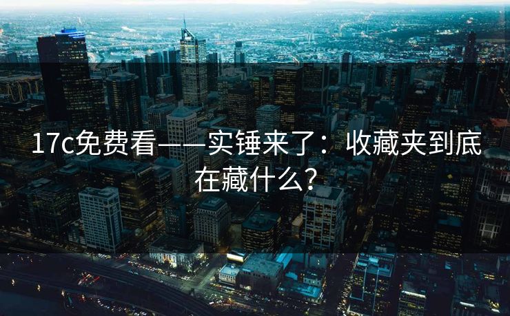 17c免费看——实锤来了:收藏夹到底在藏什么? 17c免费看——实锤来了:收藏夹到底在藏什么?