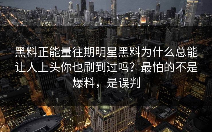 黑料正能量往期明星黑料为什么总能让人上头你也刷到过吗?最怕的不是爆料,是误判 黑料正能量往期明星黑料为什么总能让人上头你也刷到过吗?最怕的不是爆料,是误判